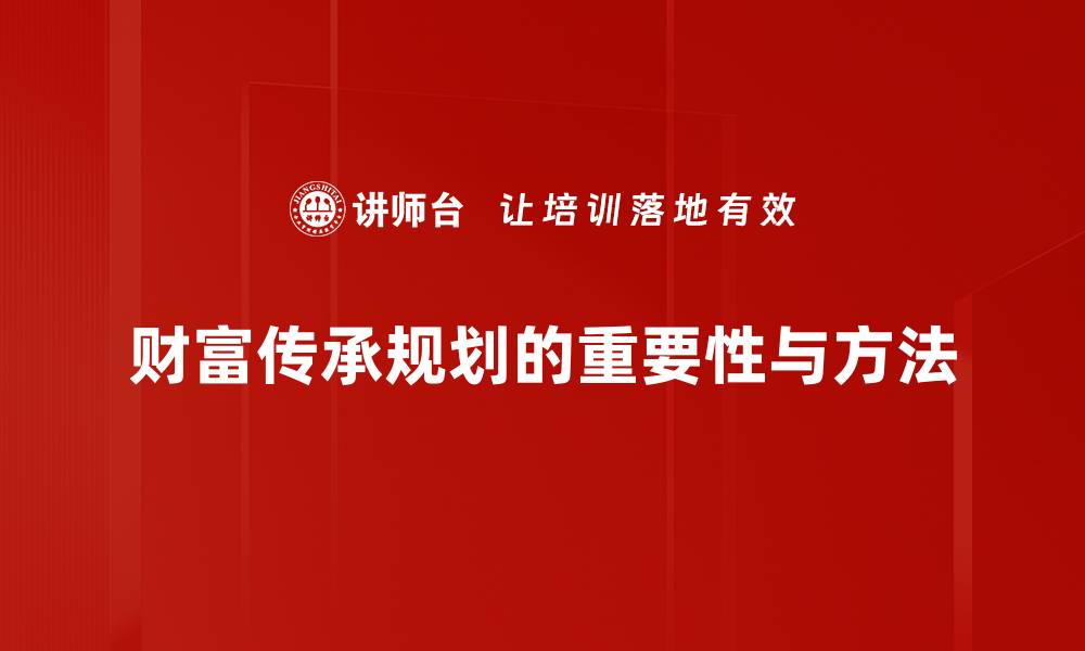 文章巧妙布局财富传承规划，确保家族未来安稳无忧的缩略图