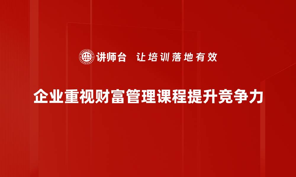 企业重视财富管理课程提升竞争力