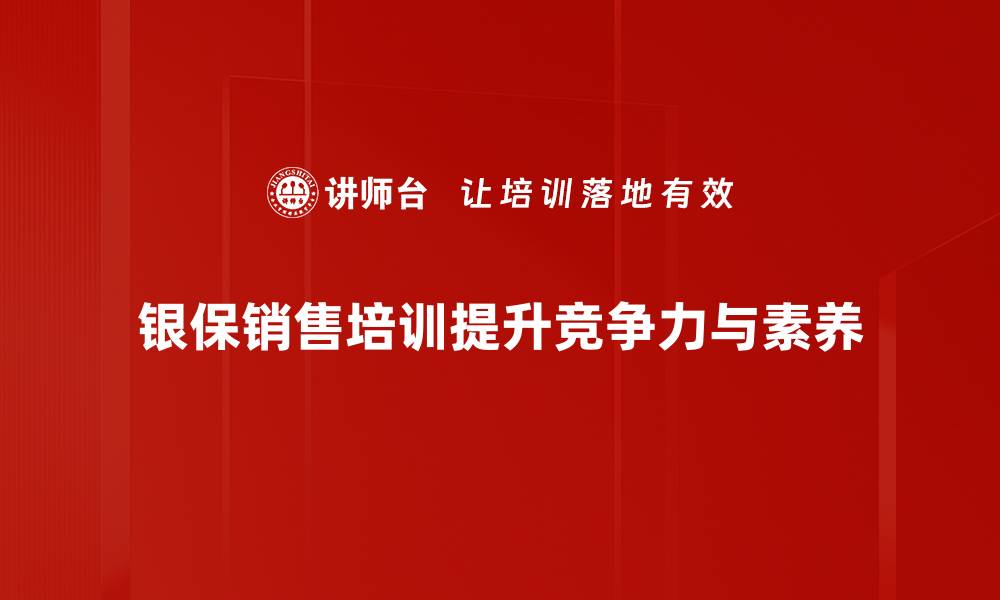 文章银保销售培训秘籍：提升业绩的关键技巧与方法的缩略图