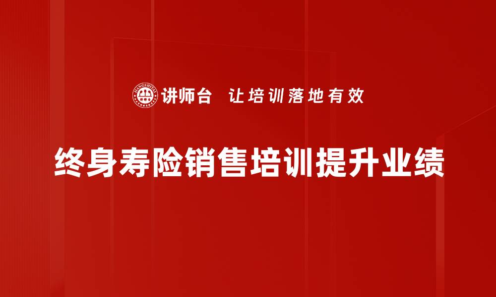 文章终身寿险销售秘籍：如何有效提升业绩与客户满意度的缩略图