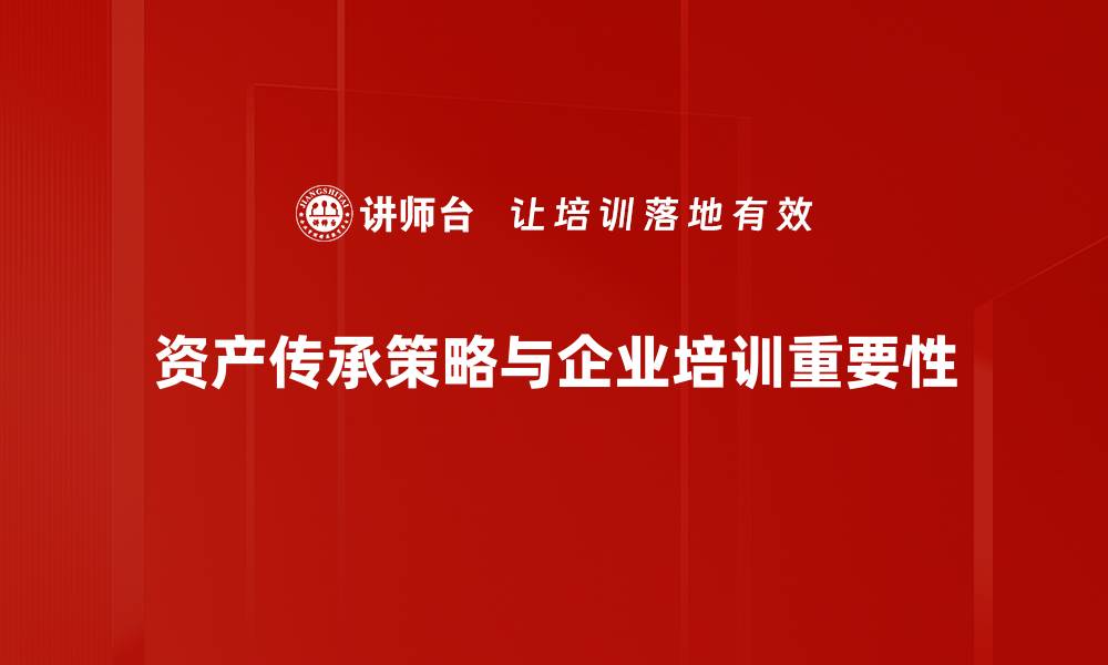 文章资产传承策略揭秘：如何有效保护你的财富和家族未来的缩略图