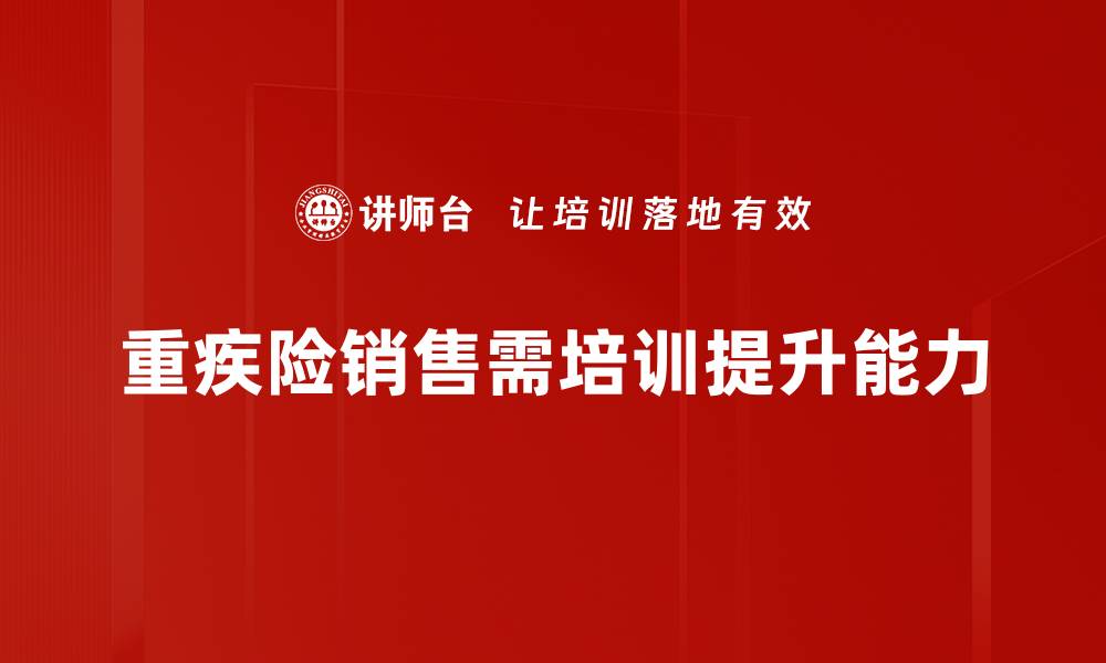 文章重疾险销售攻略：如何提升业绩与客户信任的缩略图