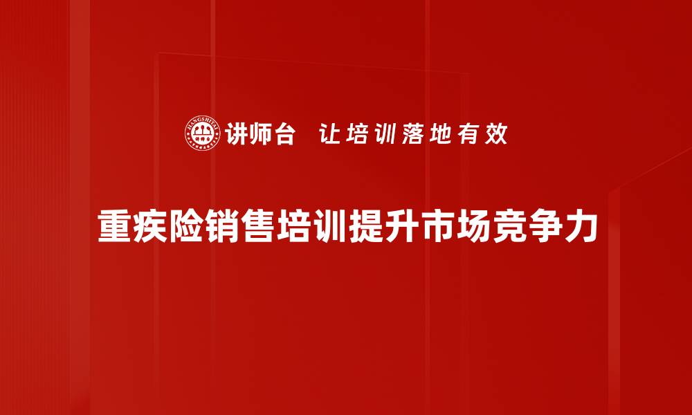 文章重疾险销售秘籍：如何有效提升业绩与客户信任的缩略图