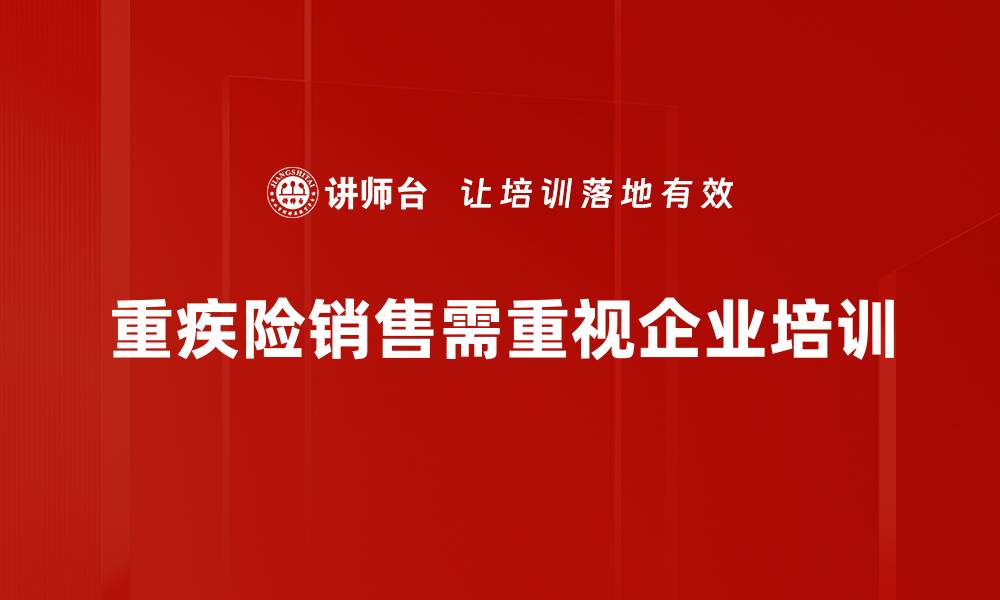 文章重疾险销售攻略：如何提升业绩与客户信任的缩略图