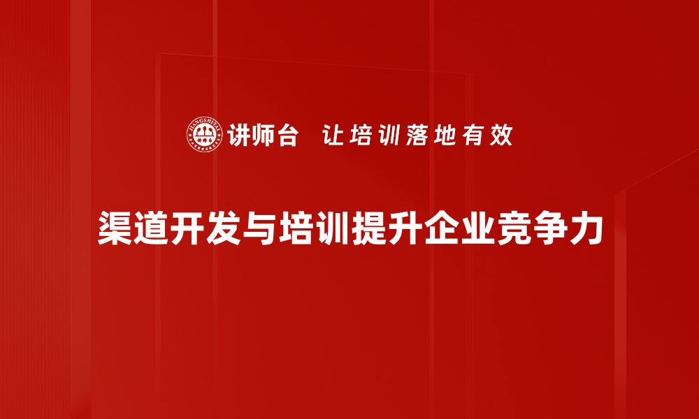 文章掌握渠道开发技巧，助力企业快速拓展市场的缩略图