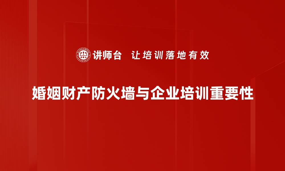 婚姻财产防火墙与企业培训重要性