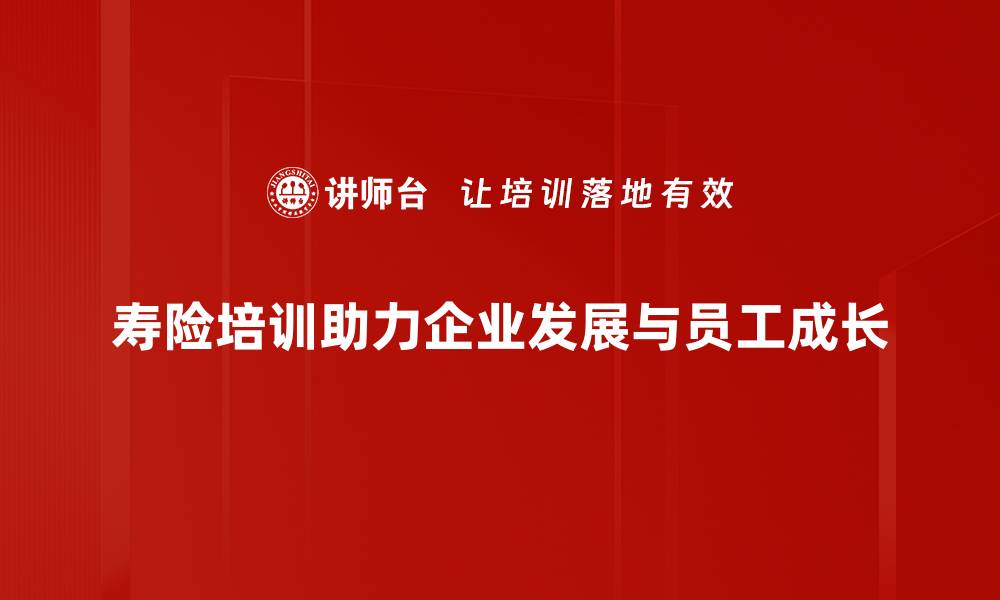 寿险培训助力企业发展与员工成长