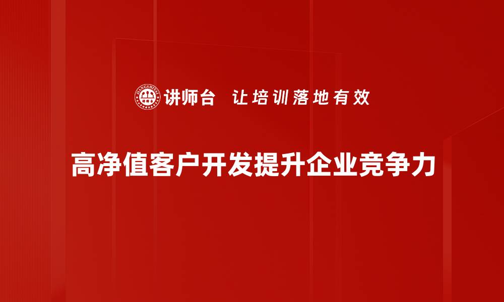 文章高净值客户开发的有效策略与实用技巧解析的缩略图