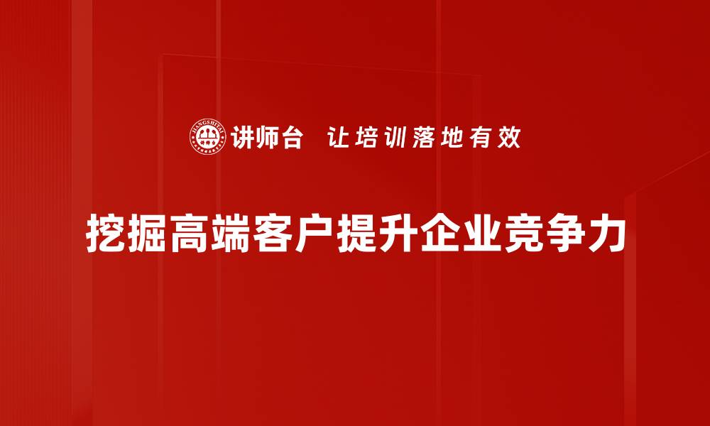 文章高端客户挖掘的秘诀：如何精准锁定优质客户群体的缩略图