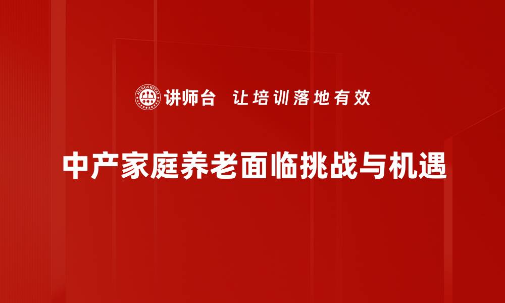 文章中产家庭如何规划养老生活实现财富传承与安心养老的缩略图