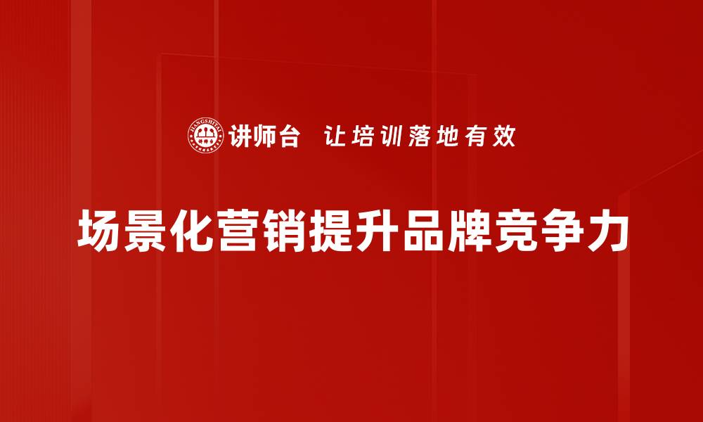 文章掌握场景化营销技巧，提升品牌影响力和客户粘性的缩略图