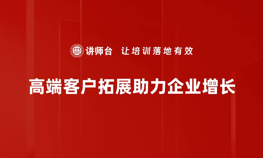 文章高端客户拓展秘籍：提升业绩的关键策略分享的缩略图