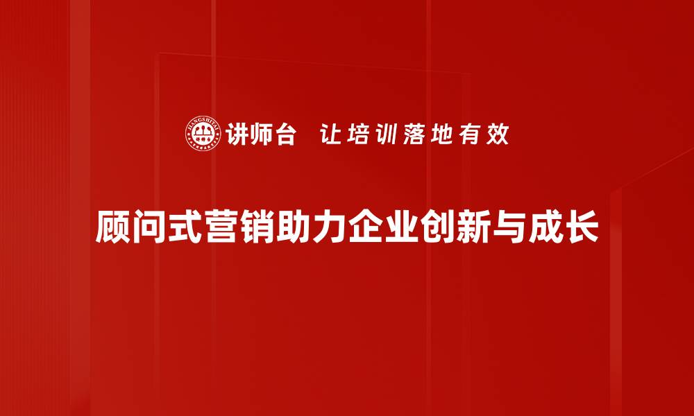 顾问式营销助力企业创新与成长