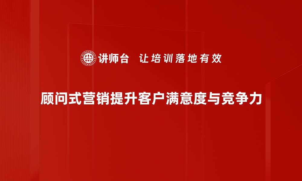 文章顾问式营销：提升客户满意度的秘密武器的缩略图