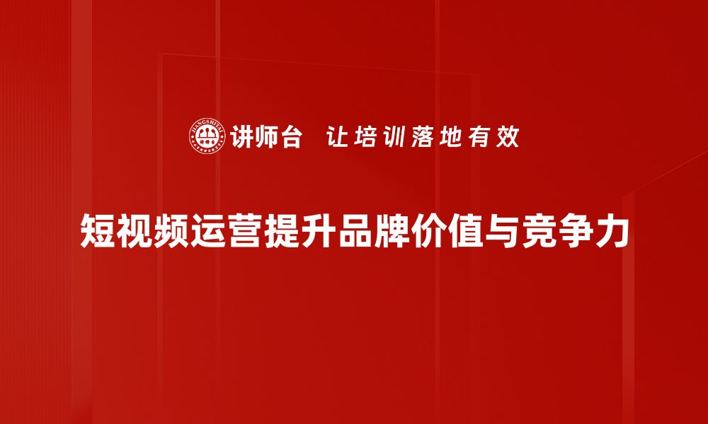 短视频运营提升品牌价值与竞争力