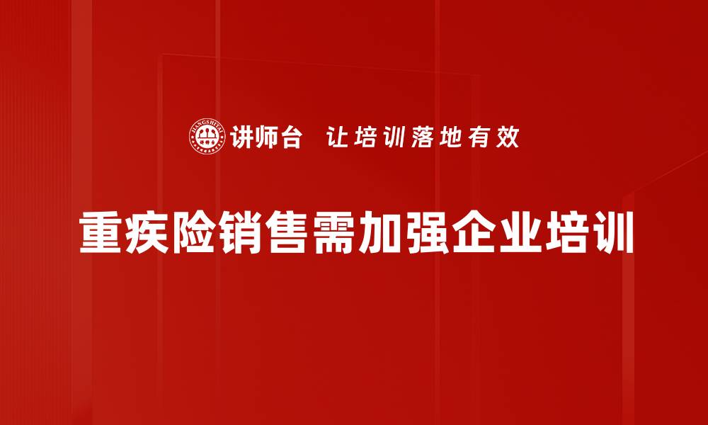 文章重疾险销售秘籍：如何快速提升业绩与客户信任的缩略图