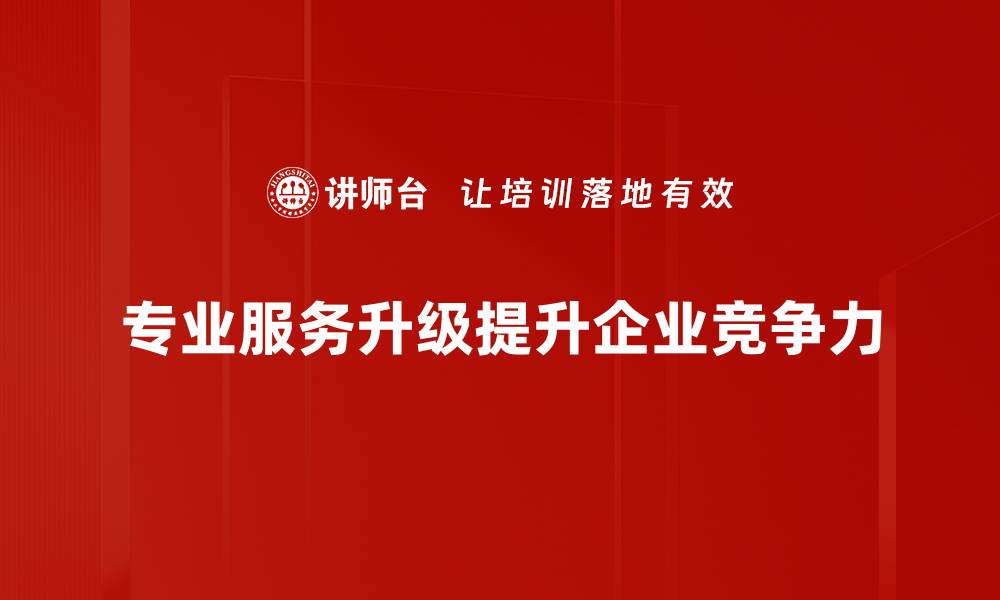 文章专业服务升级助力企业转型与创新发展的缩略图