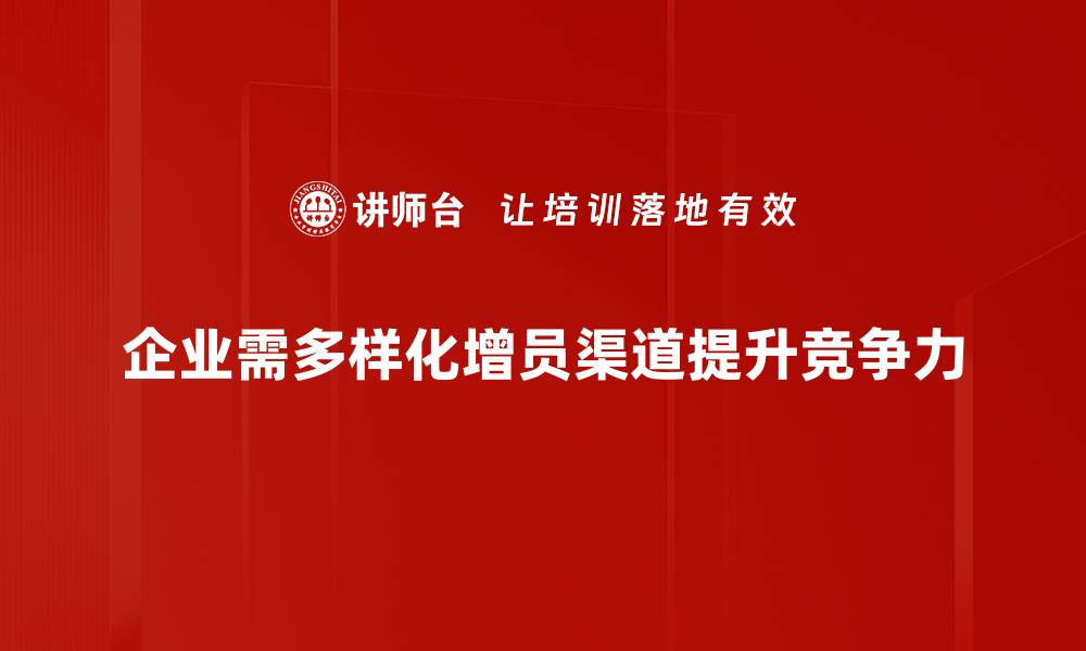 文章增员渠道多样化助力企业快速发展新机遇的缩略图