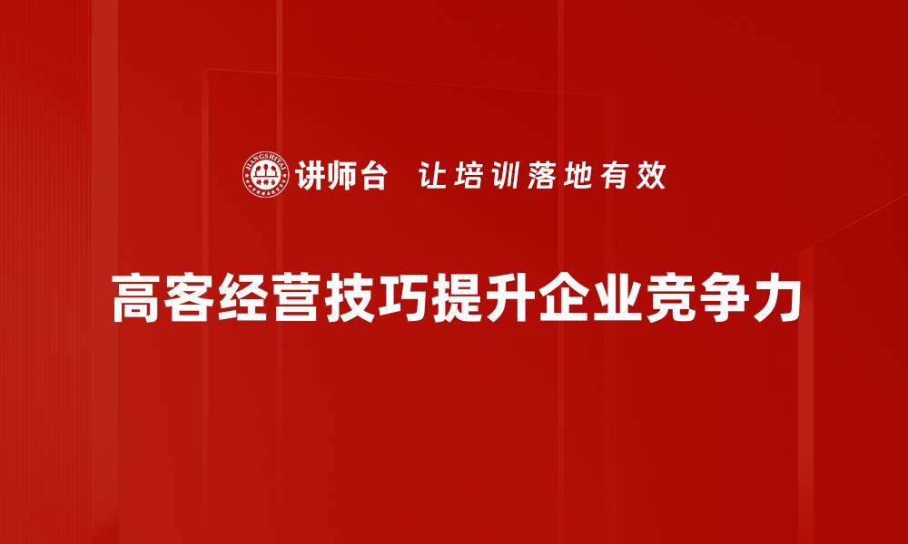 文章掌握高客经营技巧，提升客户忠诚度与业绩增长的缩略图