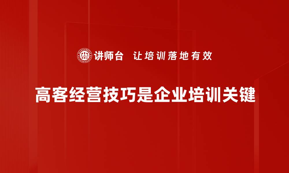 文章掌握高客经营技巧，提升客户满意度与忠诚度的缩略图