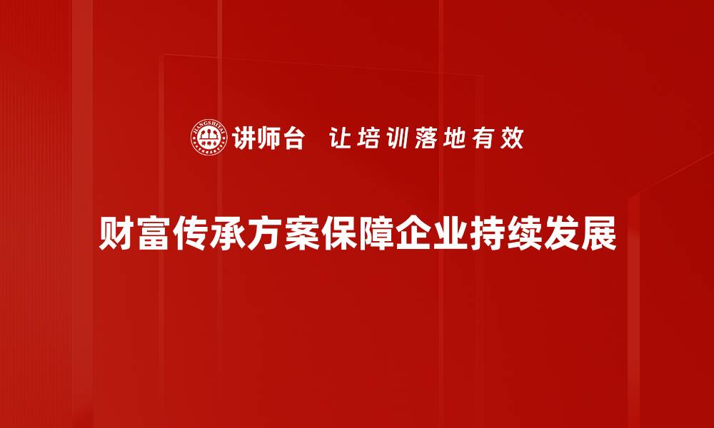 文章如何制定有效的财富传承方案保障家族未来的缩略图