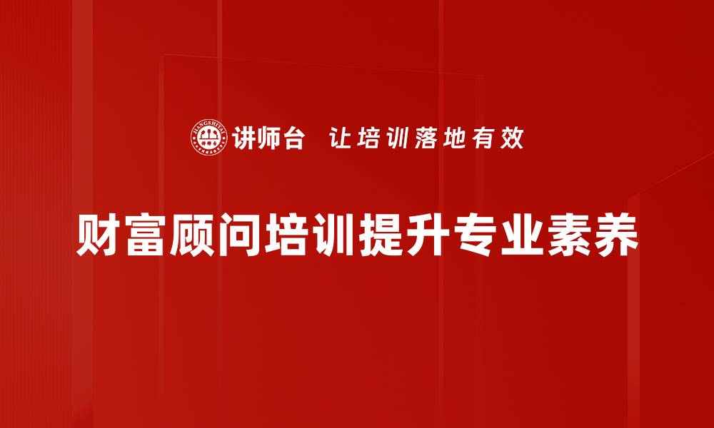 文章提升财富管理技能的顾问培训课程揭秘的缩略图