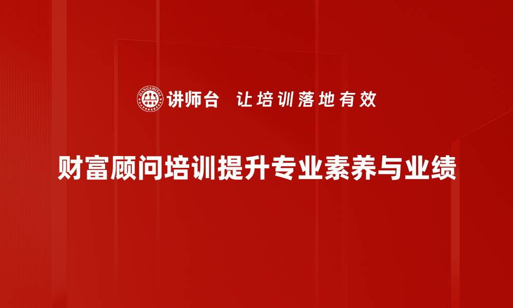 财富顾问培训提升专业素养与业绩