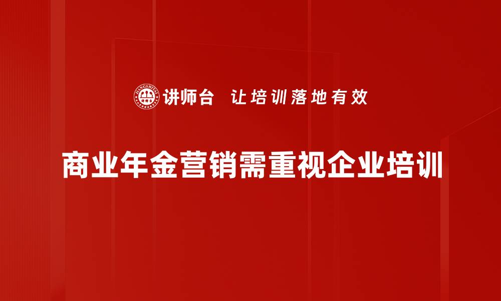 文章探索商业年金营销新策略，提升客户信任与转化率的缩略图