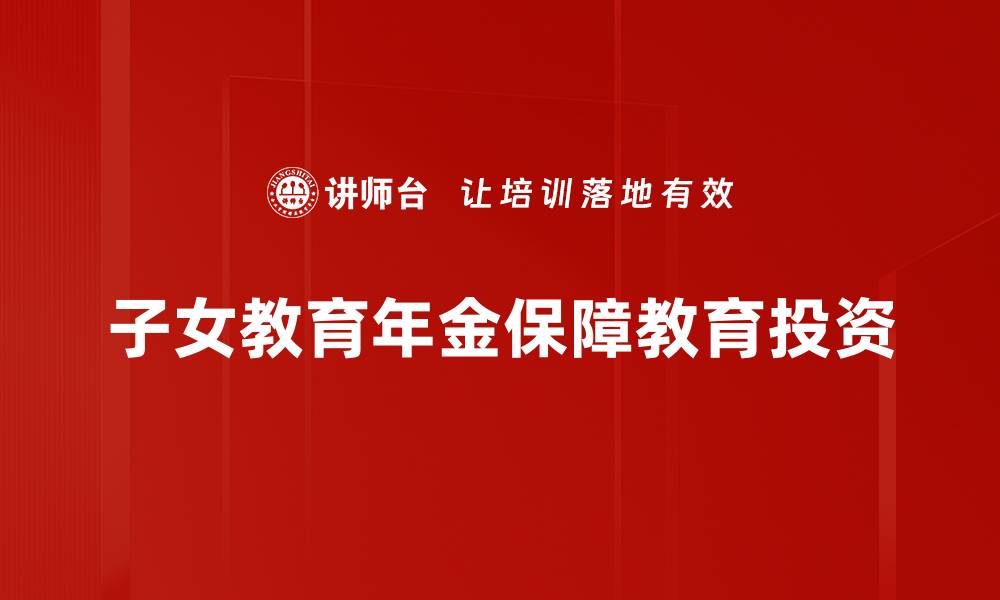 文章如何选择适合的子女教育年金产品来保障未来教育费用的缩略图