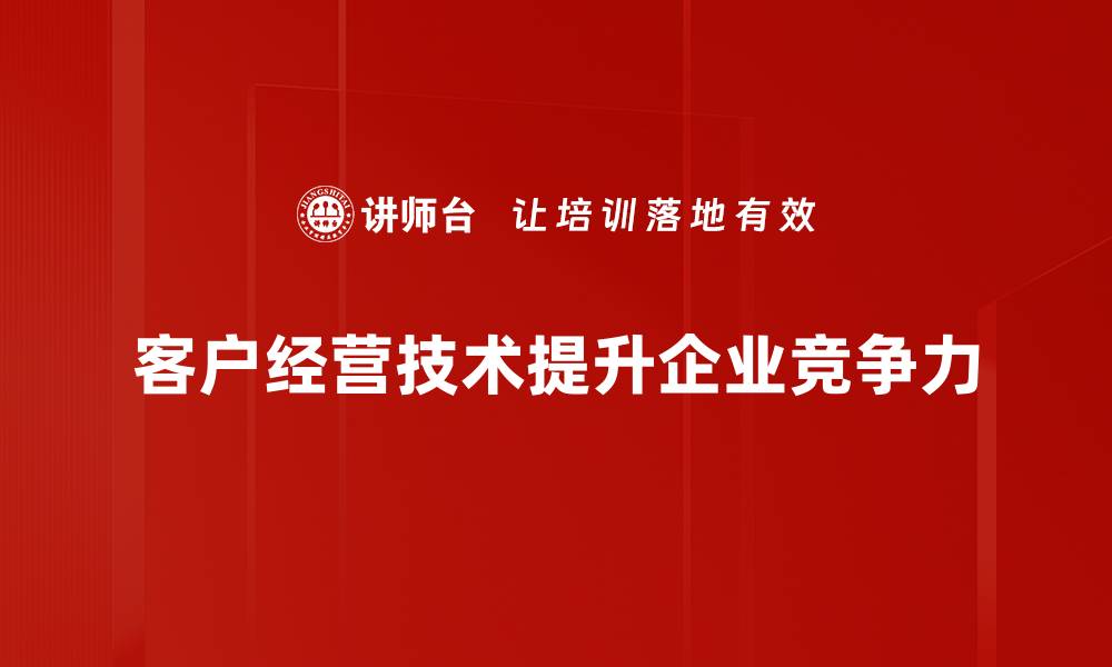 文章掌握客户经营技术，提升企业竞争力的秘密策略的缩略图