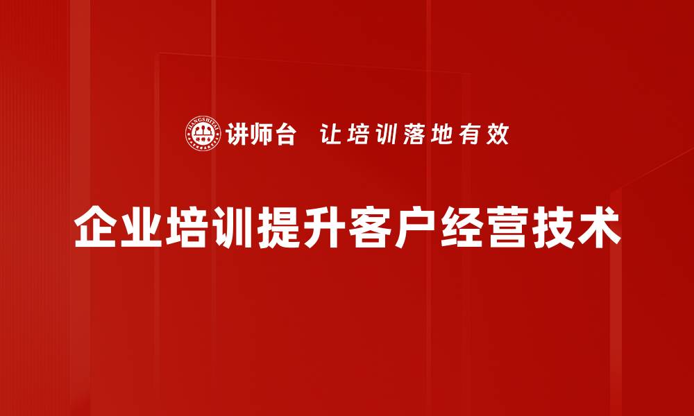 文章提升客户经营技术，助力企业快速增长探索新策略的缩略图