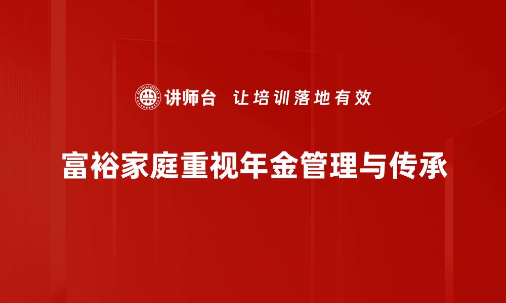 文章富裕家庭年金规划秘籍：财富增值的最佳选择的缩略图