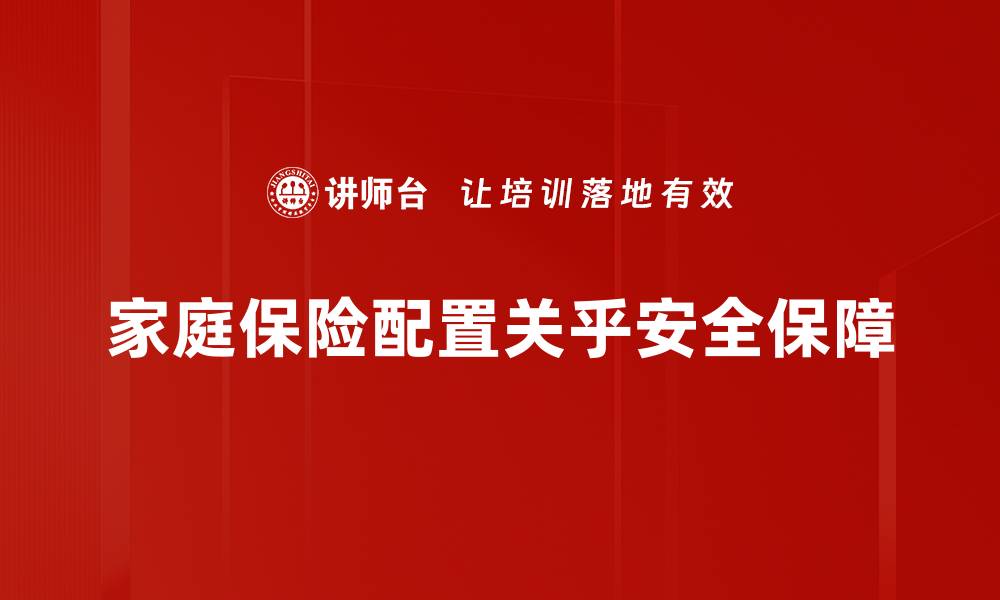 文章家庭保险配置攻略：如何为家人选择最合适的保障方案的缩略图