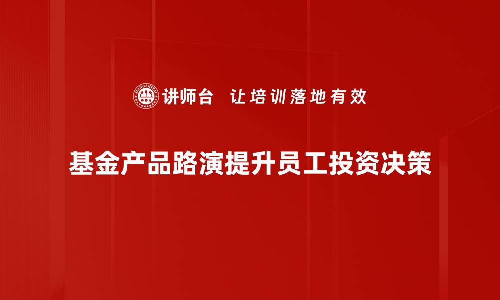 基金产品路演提升员工投资决策