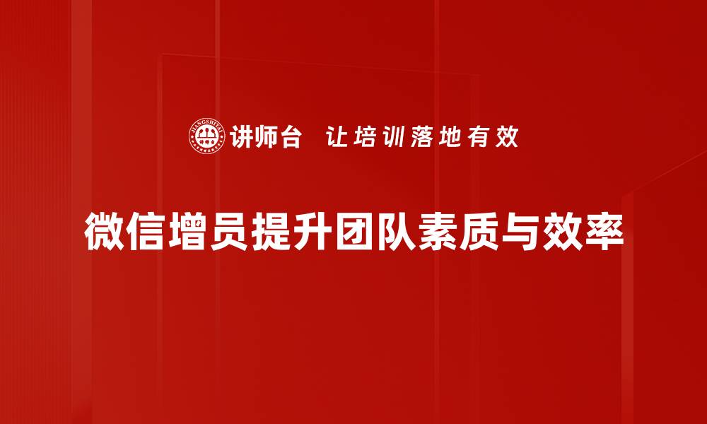 文章掌握微信增员方法，轻松拓展你的团队与业务的缩略图