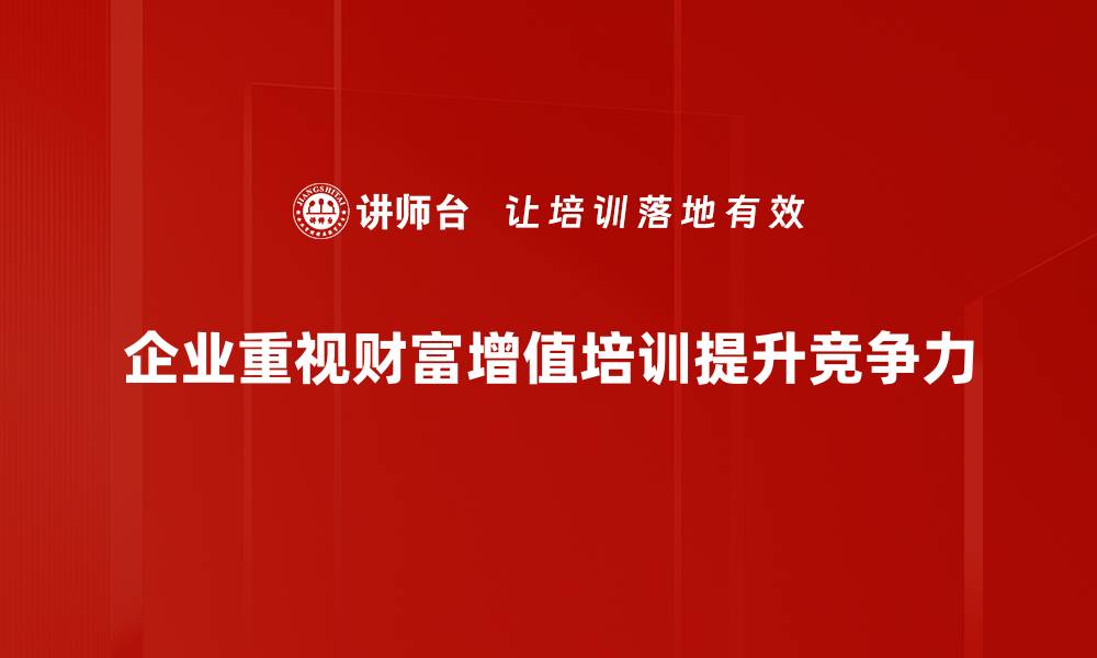 企业重视财富增值培训提升竞争力