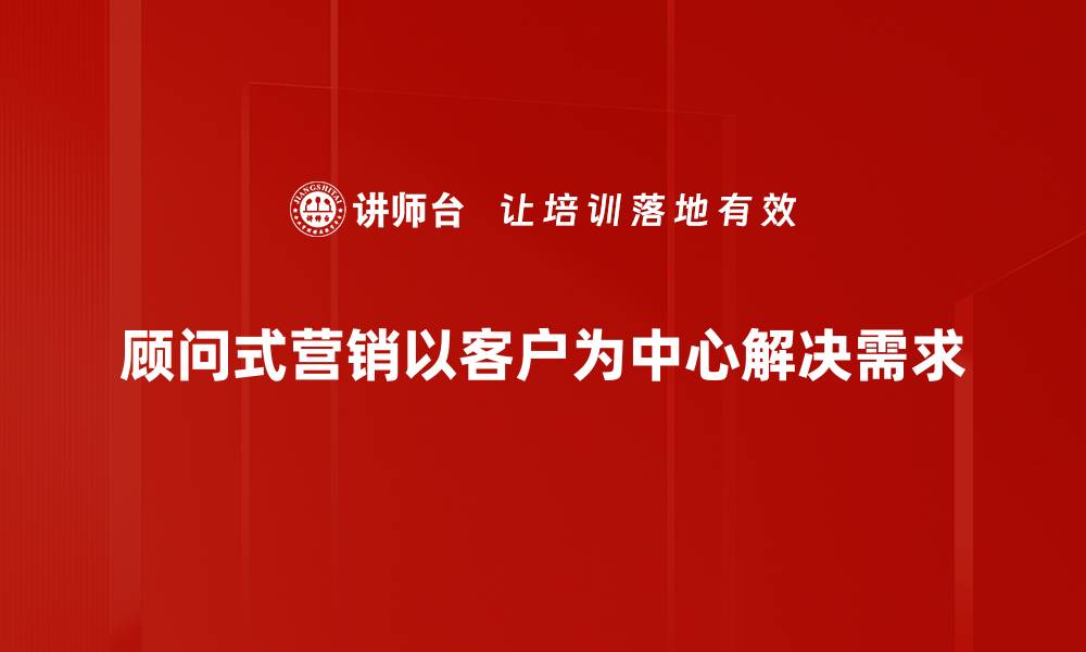 顾问式营销以客户为中心解决需求