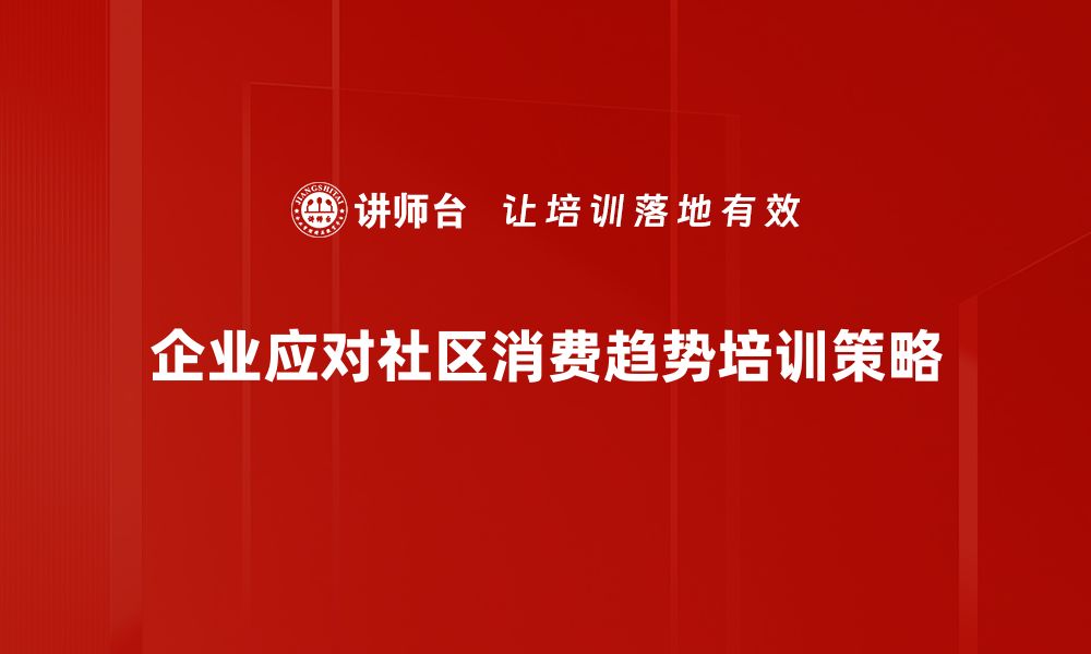 文章探秘2023年社区消费趋势，抓住新机遇提升业绩的缩略图