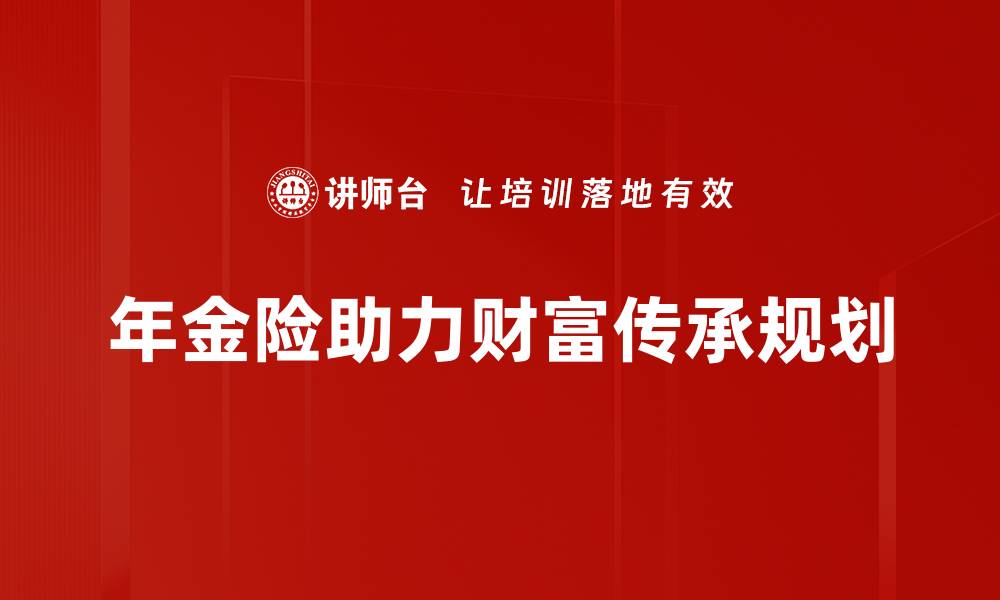 文章年金险传承规划：构建财富传承新模式的缩略图