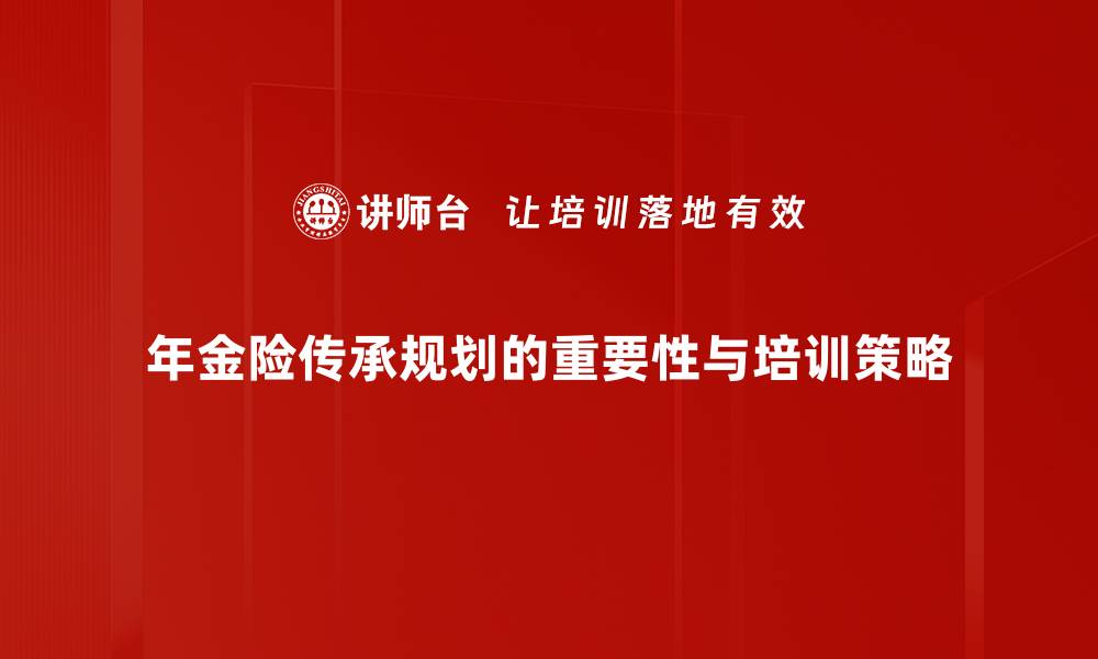 文章年金险传承规划的智慧之道，保障家族未来的缩略图