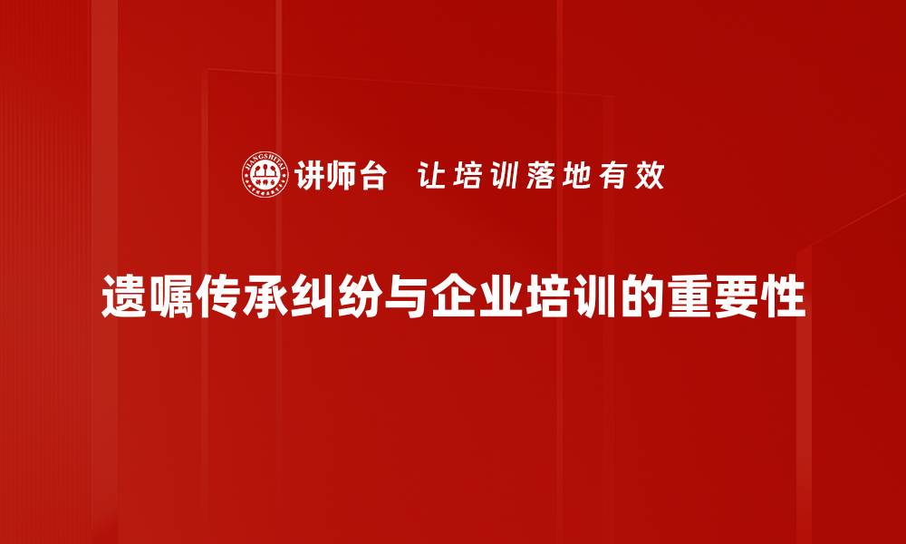 文章如何有效解决遗嘱传承纠纷，保护家族和谐的缩略图