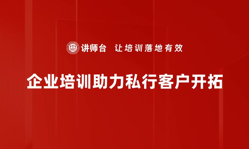 企业培训助力私行客户开拓