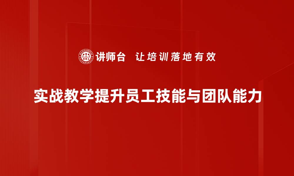 实战教学提升员工技能与团队能力