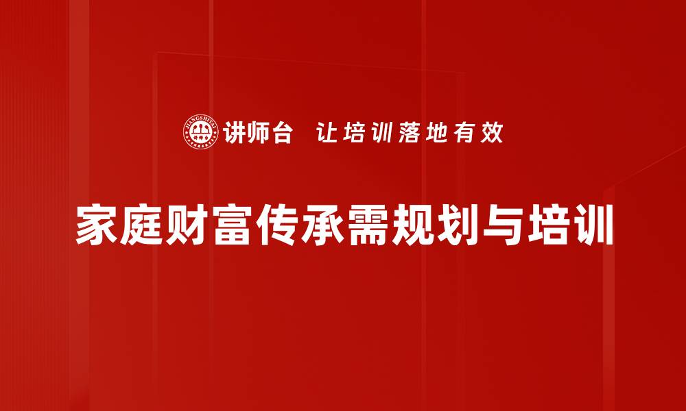 文章家庭财富传承的智慧：如何实现代际传递与增值的缩略图