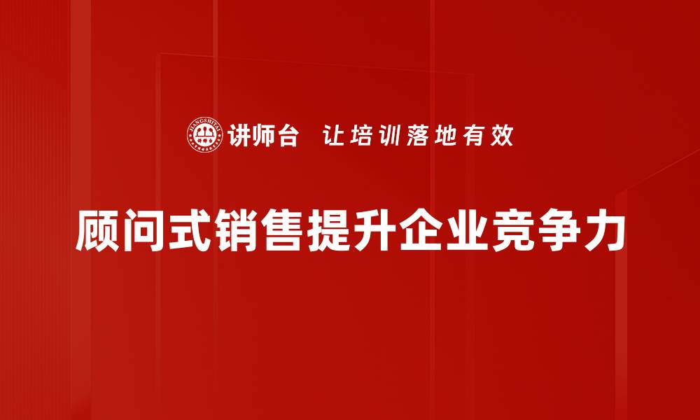 文章掌握顾问式销售技巧，提升业绩不再是难题的缩略图