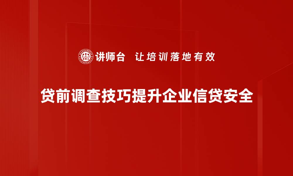 贷前调查技巧提升企业信贷安全