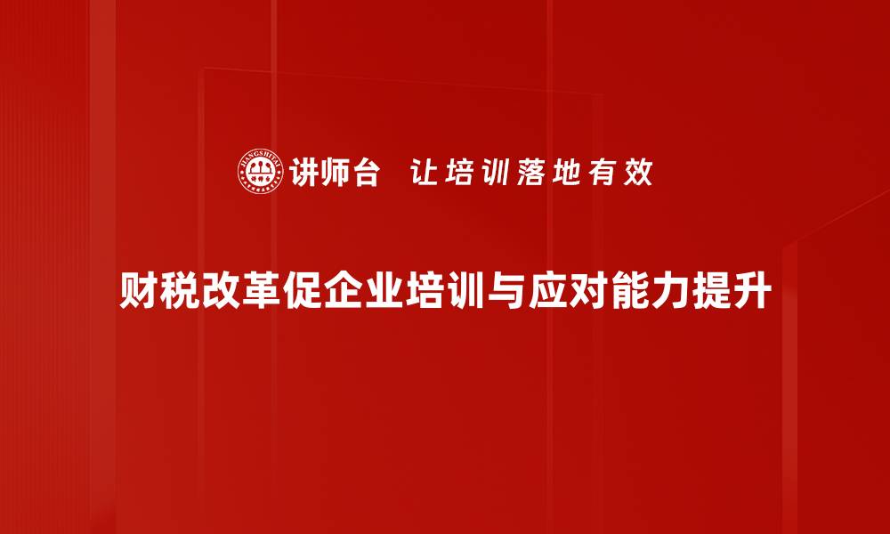 财税改革促企业培训与应对能力提升