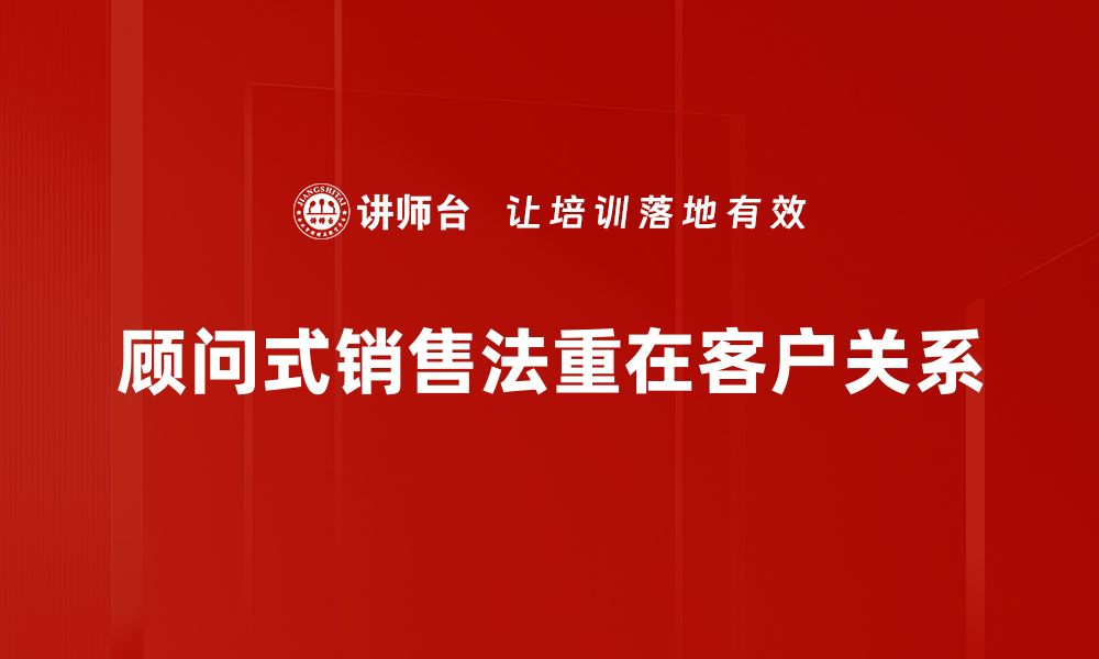 顾问式销售法重在客户关系