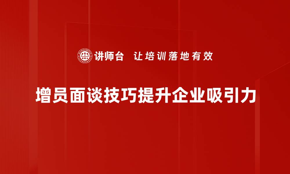 增员面谈技巧提升企业吸引力