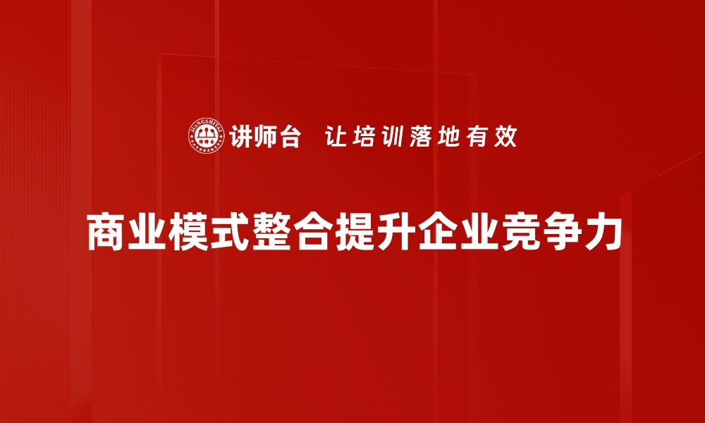 文章商业模式整合：提升企业竞争力的关键策略的缩略图